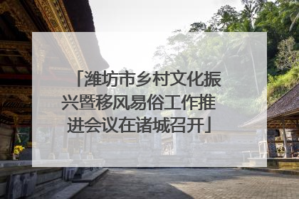 潍坊市乡村文化振兴暨移风易俗工作推进会议在诸城召开
