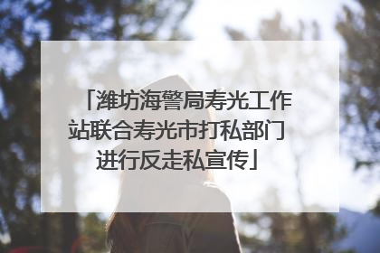 潍坊海警局寿光工作站联合寿光市打私部门进行反走私宣传