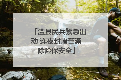 澧县民兵紧急出动 连夜封堵管涌除险保安全