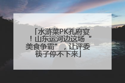 水浒菜PK孔府宴！山东运河边这场“美食争霸”，让评委筷子停不下来