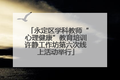 永定区学科教师“心理健康”教育培训许静工作坊第六次线上活动举行