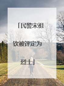 民警宋祖钦被评定为烈士