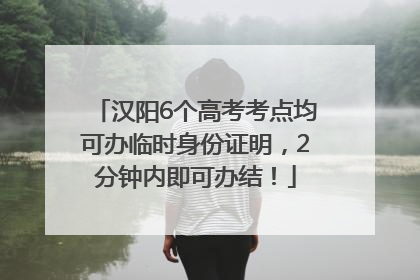 汉阳6个高考考点均可办临时身份证明，2分钟内即可办结！