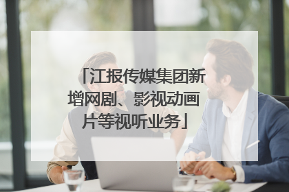 江报传媒集团新增网剧、影视动画片等视听业务