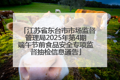 江苏省东台市市场监督管理局2025年第4期端午节前食品安全专项监督抽检信息通告