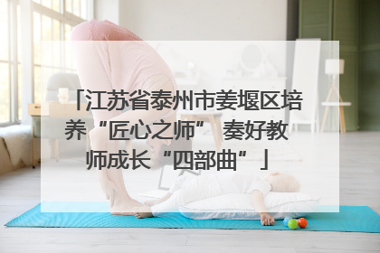 江苏省泰州市姜堰区培养“匠心之师” 奏好教师成长“四部曲”
