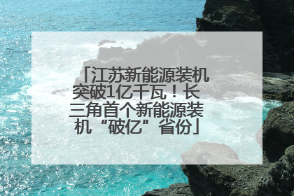 江苏新能源装机突破1亿千瓦！长三角首个新能源装机“破亿”省份