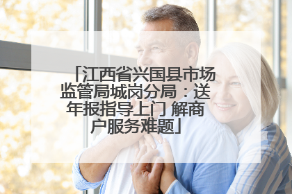 江西省兴国县市场监管局城岗分局：送年报指导上门 解商户服务难题