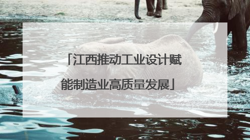 江西推动工业设计赋能制造业高质量发展