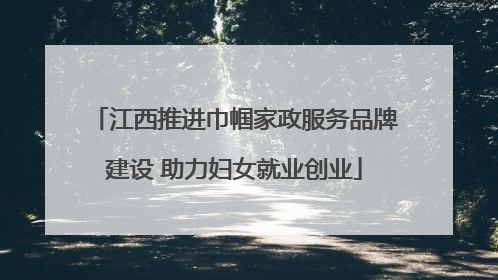 江西推进巾帼家政服务品牌建设 助力妇女就业创业