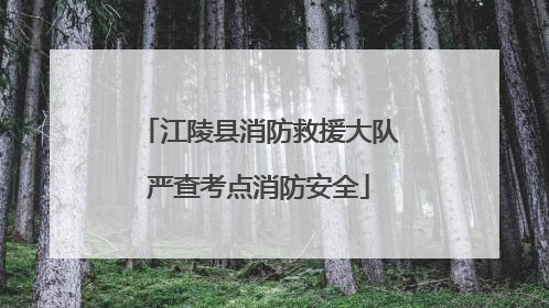 江陵县消防救援大队严查考点消防安全