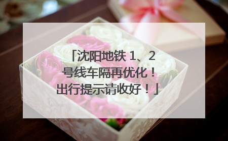 沈阳地铁 1、2 号线车隔再优化！出行提示请收好！