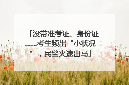 没带准考证、身份证……考生频出“小状况”，民警火速出马