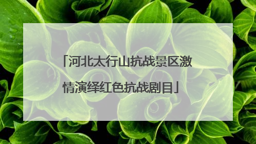 河北太行山抗战景区激情演绎红色抗战剧目