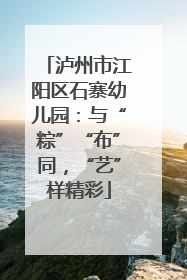 泸州市江阳区石寨幼儿园：与“粽”“布”同，“艺”样精彩