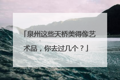 泉州这些天桥美得像艺术品，你去过几个？