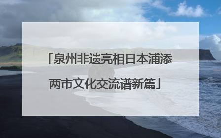 泉州非遗亮相日本浦添 两市文化交流谱新篇
