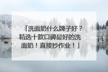 洗面奶什么牌子好？精选十款口碑最好的洗面奶！直接抄作业！