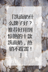 洗面奶什么牌子好？推荐好用到惊艳的十款洗面奶，热销不踩雷！