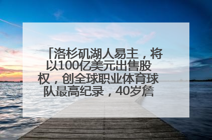 洛杉矶湖人易主，将以100亿美元出售股权，创全球职业体育球队最高纪录，40岁詹姆斯：还没打算退役