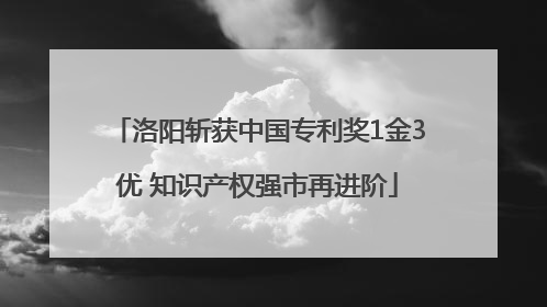 洛阳斩获中国专利奖1金3优 知识产权强市再进阶