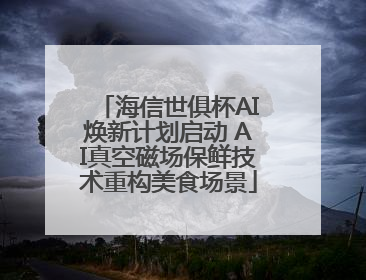 海信世俱杯AI焕新计划启动 AI真空磁场保鲜技术重构美食场景
