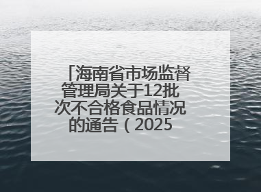 海南省市场监督管理局关于12批次不合格食品情况的通告（2025年第12期）