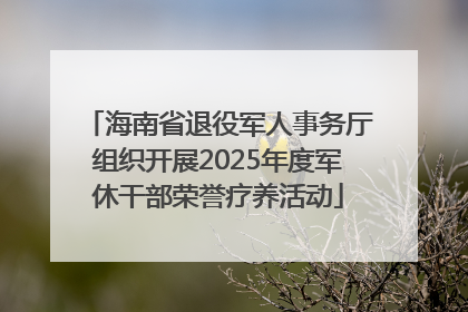 海南省退役军人事务厅组织开展2025年度军休干部荣誉疗养活动