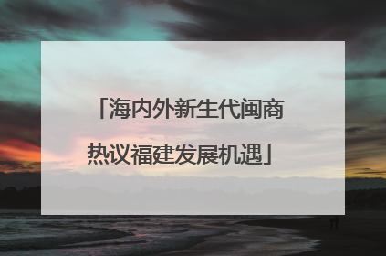 海内外新生代闽商热议福建发展机遇