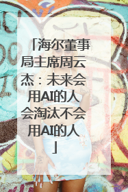 海尔董事局主席周云杰：未来会用AI的人会淘汰不会用AI的人