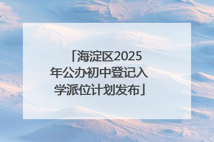 海淀区2025年公办初中登记入学派位计划发布