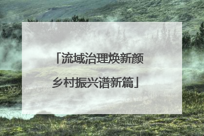 流域治理焕新颜 乡村振兴谱新篇