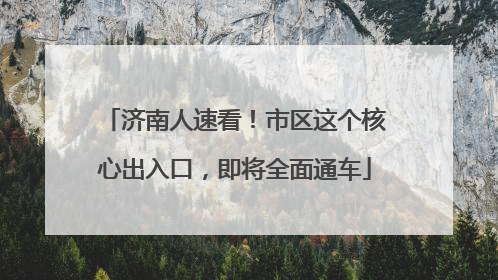 济南人速看！市区这个核心出入口，即将全面通车