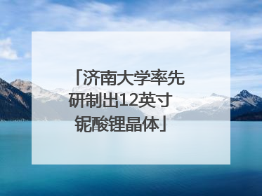 济南大学率先研制出12英寸铌酸锂晶体