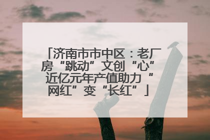 济南市市中区：老厂房“跳动”文创“心” 近亿元年产值助力“网红”变“长红”