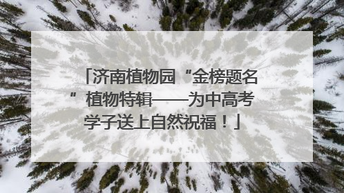 济南植物园“金榜题名”植物特辑——为中高考学子送上自然祝福！