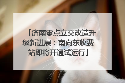 济南零点立交改造升级新进展：南向东收费站即将开通试运行