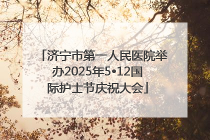 济宁市第一人民医院举办2025年5•12国际护士节庆祝大会