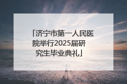 济宁市第一人民医院举行2025届研究生毕业典礼
