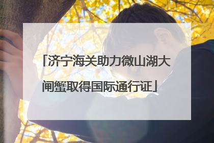 济宁海关助力微山湖大闸蟹取得国际通行证