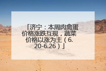 济宁：本周肉禽蛋价格涨跌互现，蔬菜价格以涨为主（6.20-6.26）