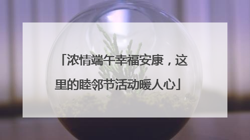 浓情端午幸福安康，这里的睦邻节活动暖人心