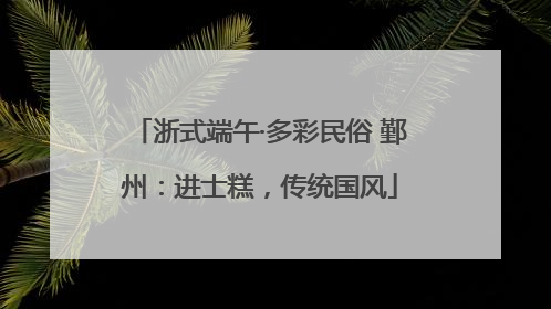 浙式端午·多彩民俗 鄞州：进士糕，传统国风