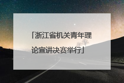 浙江省机关青年理论宣讲决赛举行
