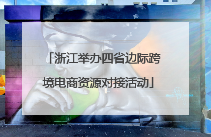浙江举办四省边际跨境电商资源对接活动