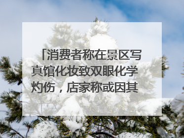 消费者称在景区写真馆化妆致双眼化学灼伤，店家称或因其卸妆不当 市场监管部门介入