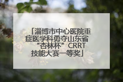 淄博市中心医院重症医学科勇夺山东省“杏林杯”CRRT技能大赛一等奖
