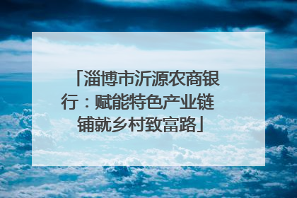 淄博市沂源农商银行：赋能特色产业链 铺就乡村致富路