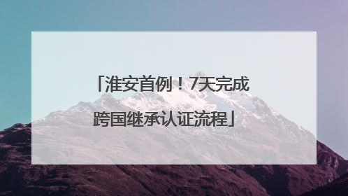 淮安首例！7天完成跨国继承认证流程