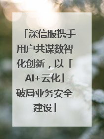 深信服携手用户共谋数智化创新，以「AI+云化」破局业务安全建设